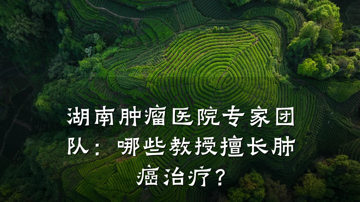 湖南肿瘤医院专家团队:哪些教授擅长肺癌治疗?