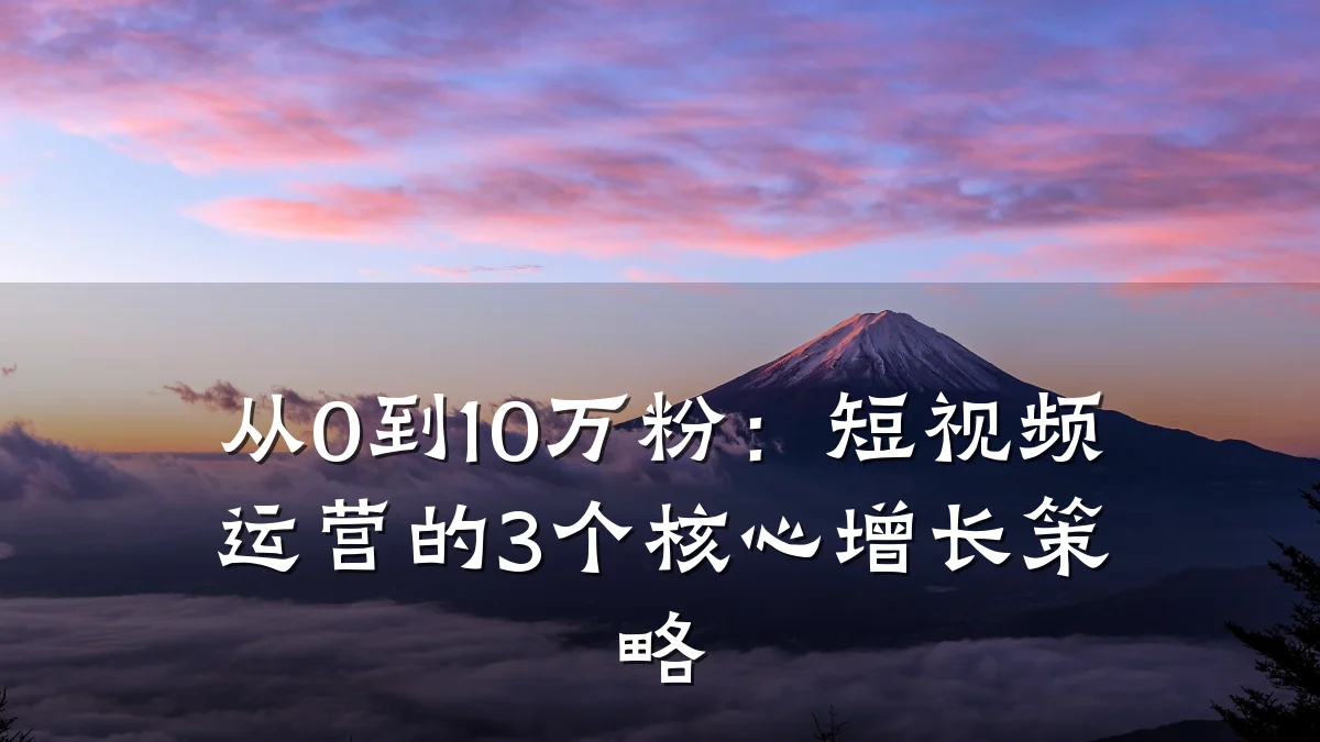 从0到10万粉:短视频运营的3个核心增长策略