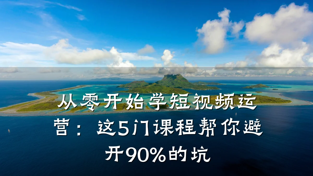 从零开始学短视频运营:这5门课程帮你避开90%的坑