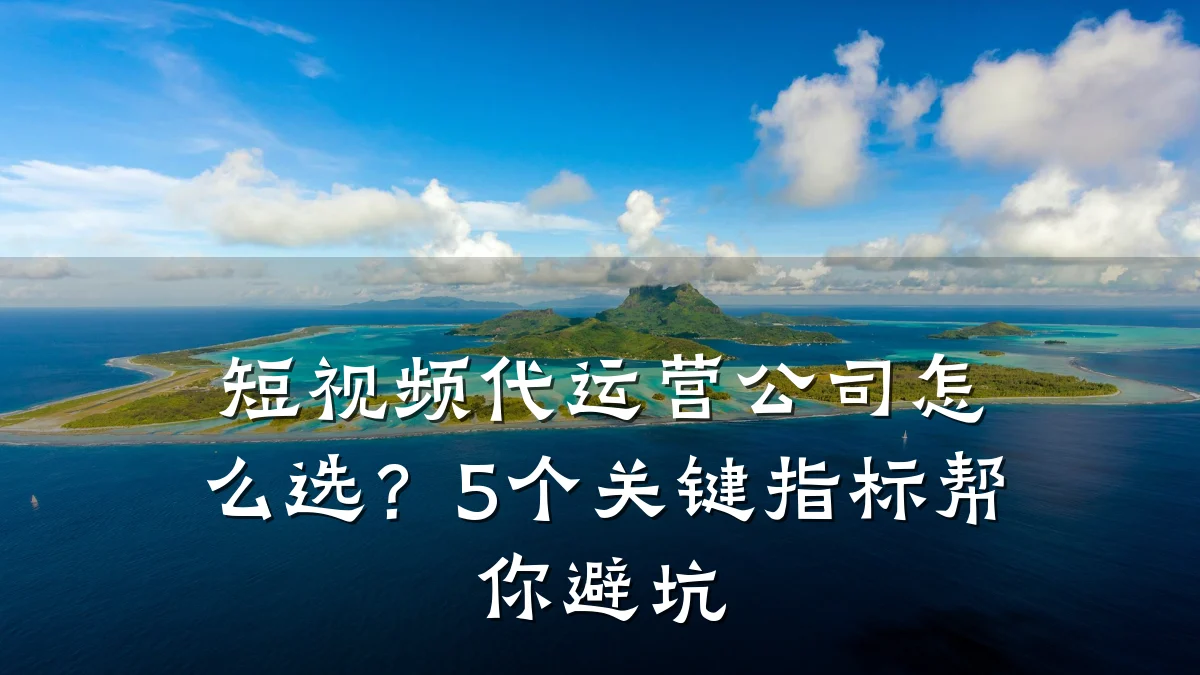 短视频代运营公司怎么选？5个关键指标帮你避坑