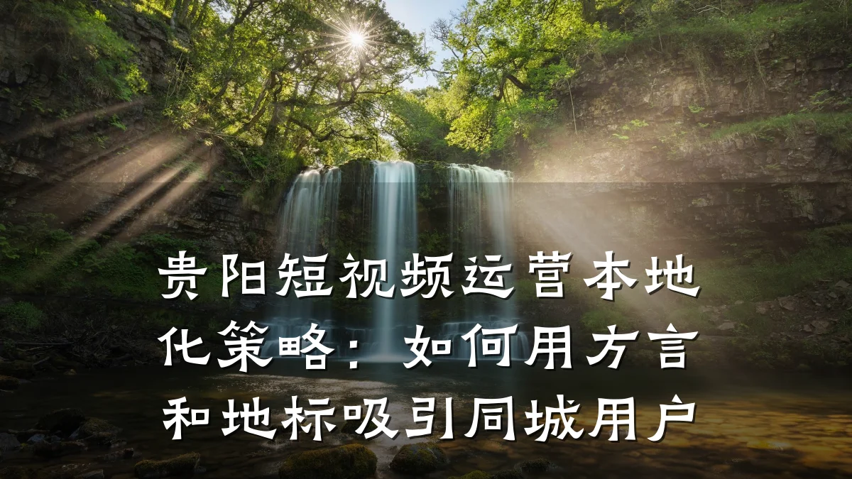 贵阳短视频运营本地化策略:如何用方言和地标吸引同城用户