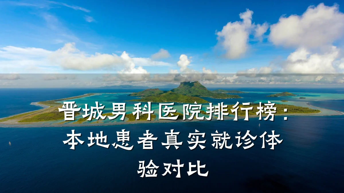 晋城男科医院排行榜:本地患者真实就诊体验对比