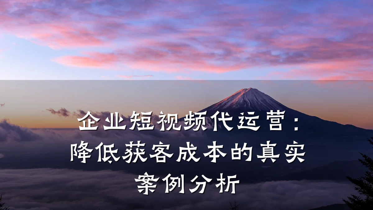 企业短视频代运营:降低获客成本的真实案例分析