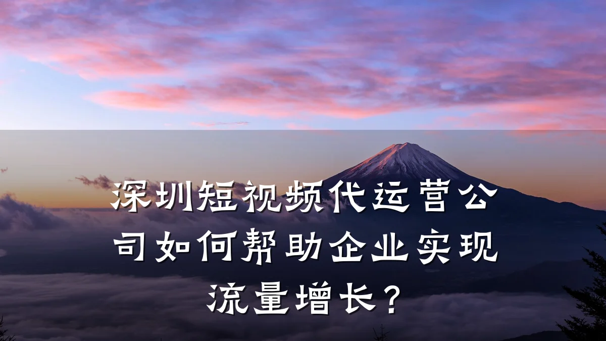 深圳短视频代运营公司如何帮助企业实现流量增长?