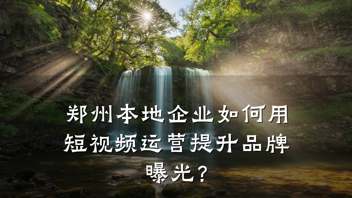 郑州本地企业如何用短视频运营提升品牌曝光?