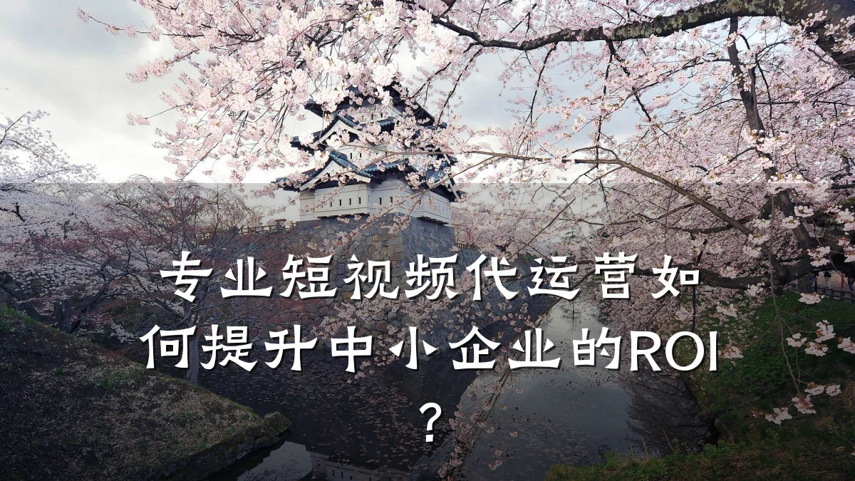 专业短视频代运营如何提升中小企业的ROI?