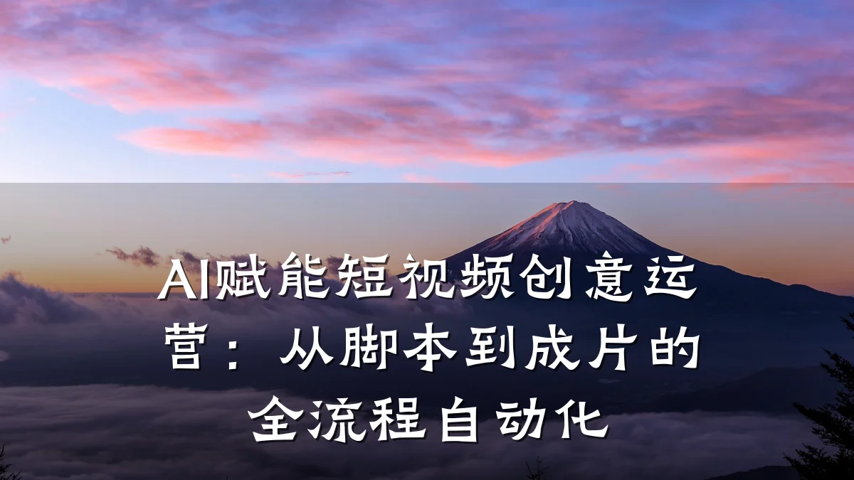 AI赋能短视频创意运营：从脚本到成片的全流程自动化