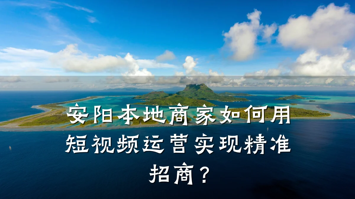 安阳本地商家如何用短视频运营实现精准招商?