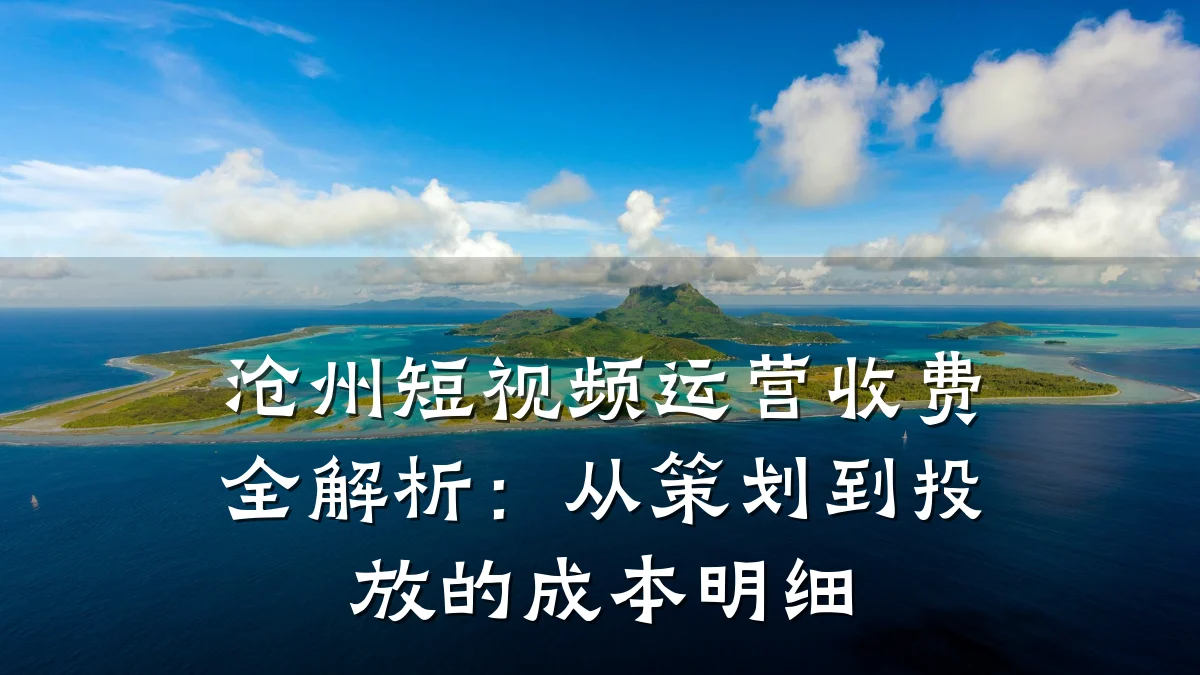 沧州短视频运营收费全解析：从策划到投放的成本明细