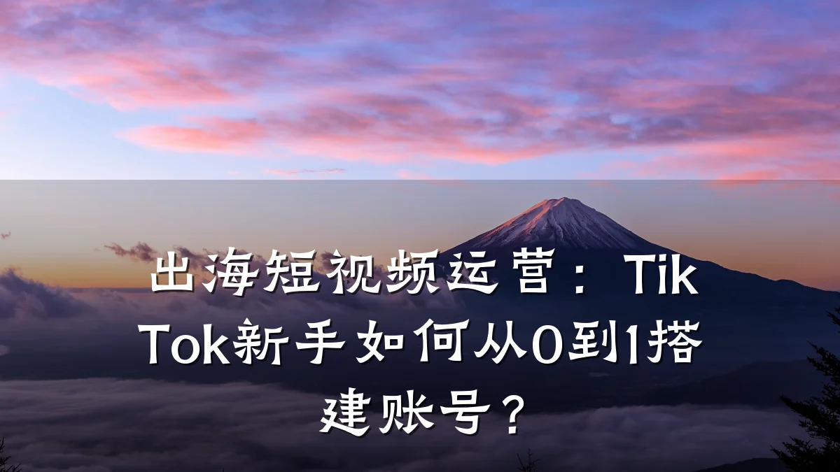 出海短视频运营:TikTok新手如何从0到1搭建账号?