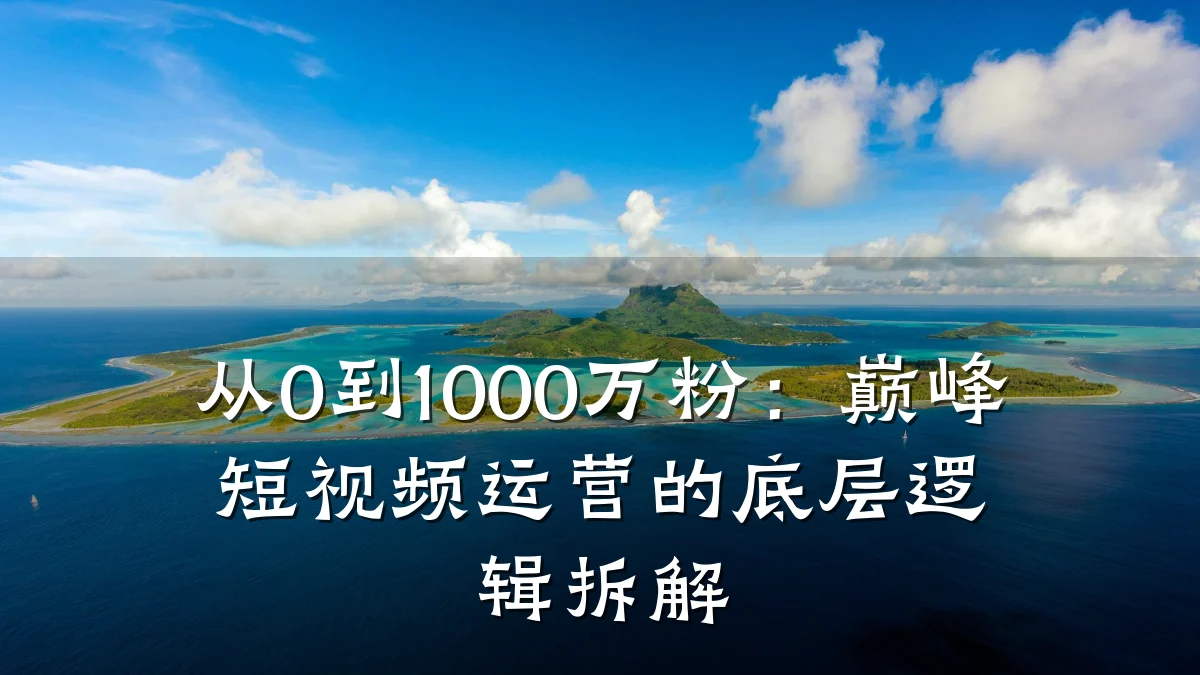 从0到1000万粉：巅峰短视频运营的底层逻辑拆解