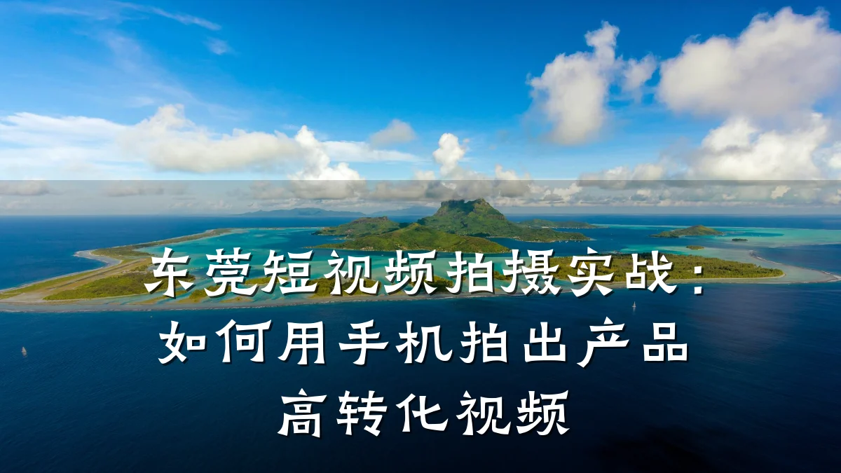 东莞短视频拍摄实战：如何用手机拍出产品高转化视频