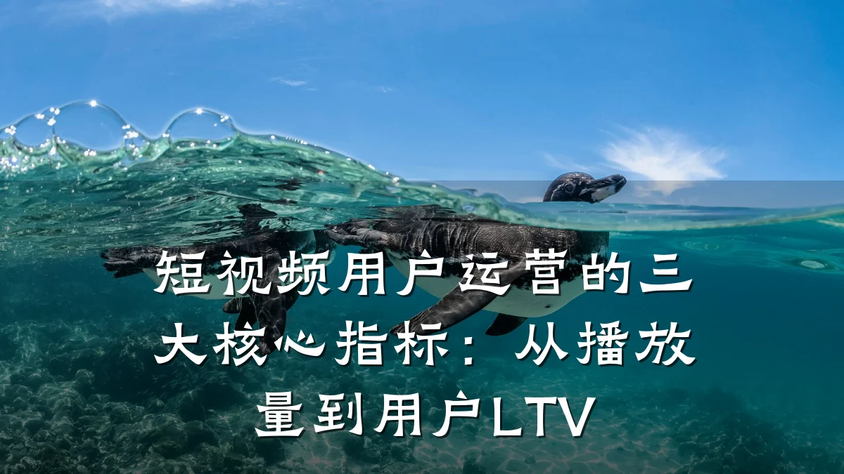 短视频用户运营的三大核心指标:从播放量到用户LTV