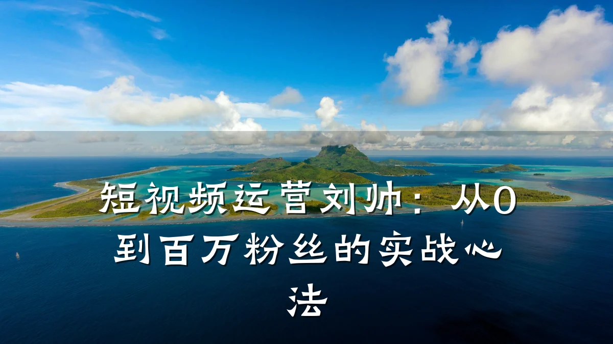 短视频运营刘帅：从0到百万粉丝的实战心法