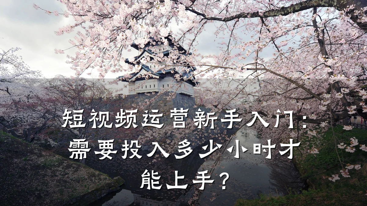 短视频运营新手入门:需要投入多少小时才能上手?