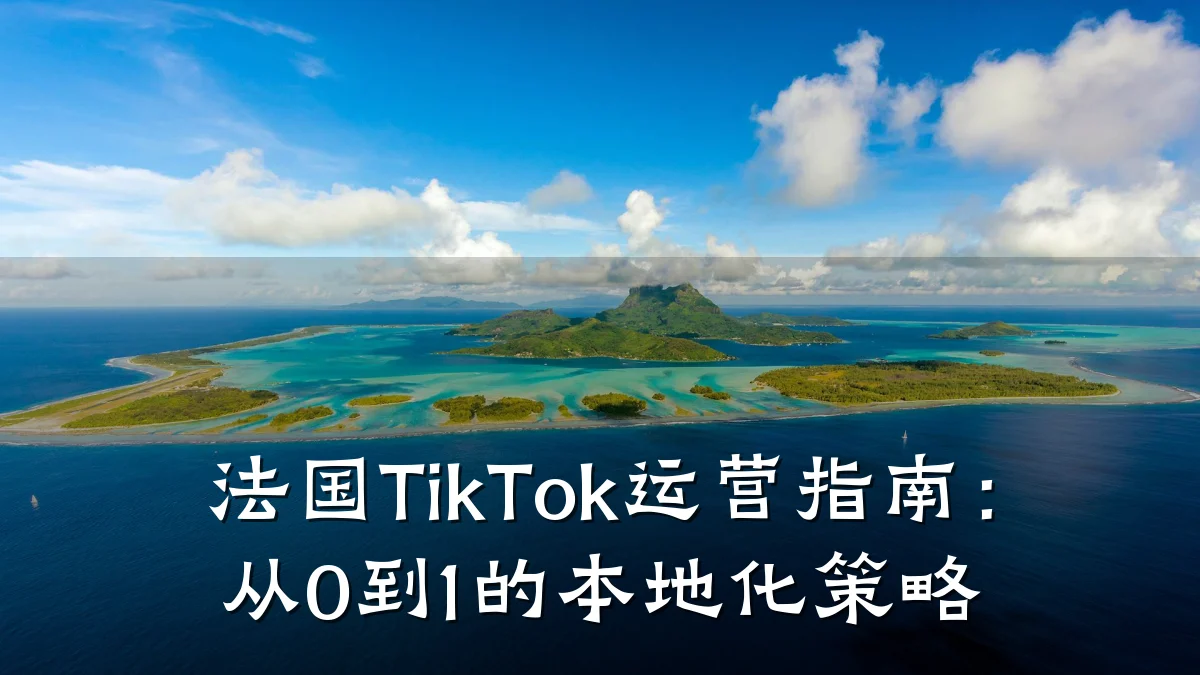 法国TikTok运营指南:从0到1的本地化策略