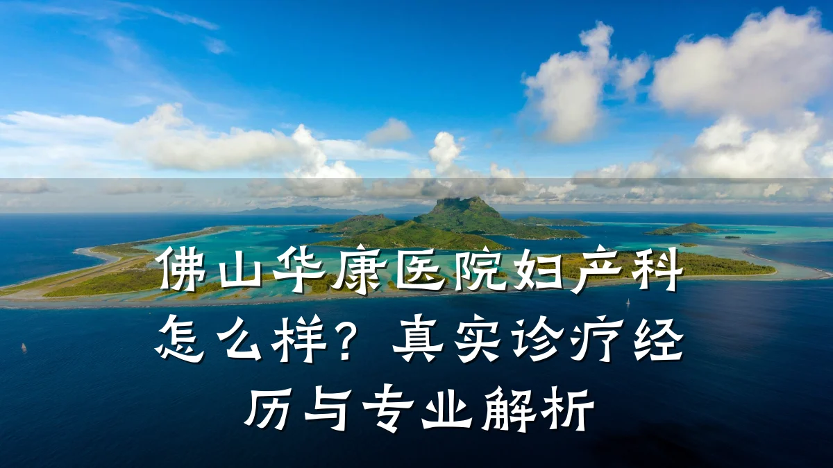 佛山华康医院妇产科怎么样？真实诊疗经历与专业解析