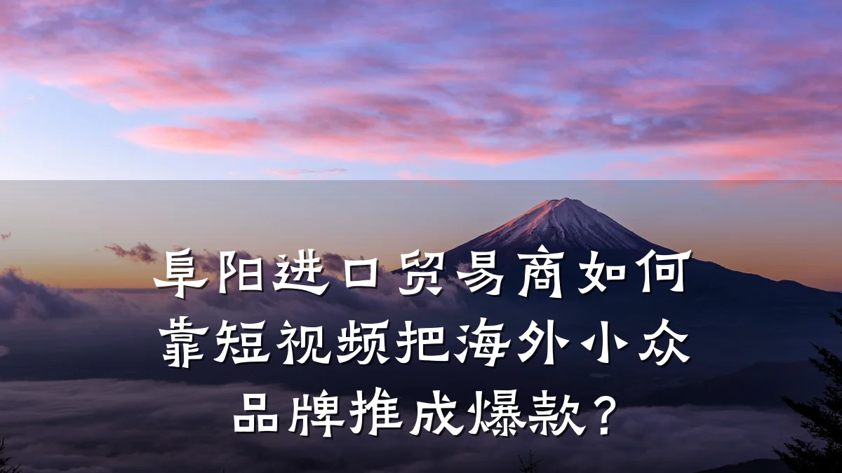 阜阳进口贸易商如何靠短视频把海外小众品牌推成爆款?