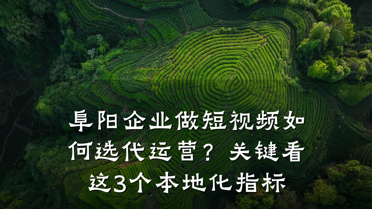阜阳企业做短视频如何选代运营?关键看这3个本地化指标
