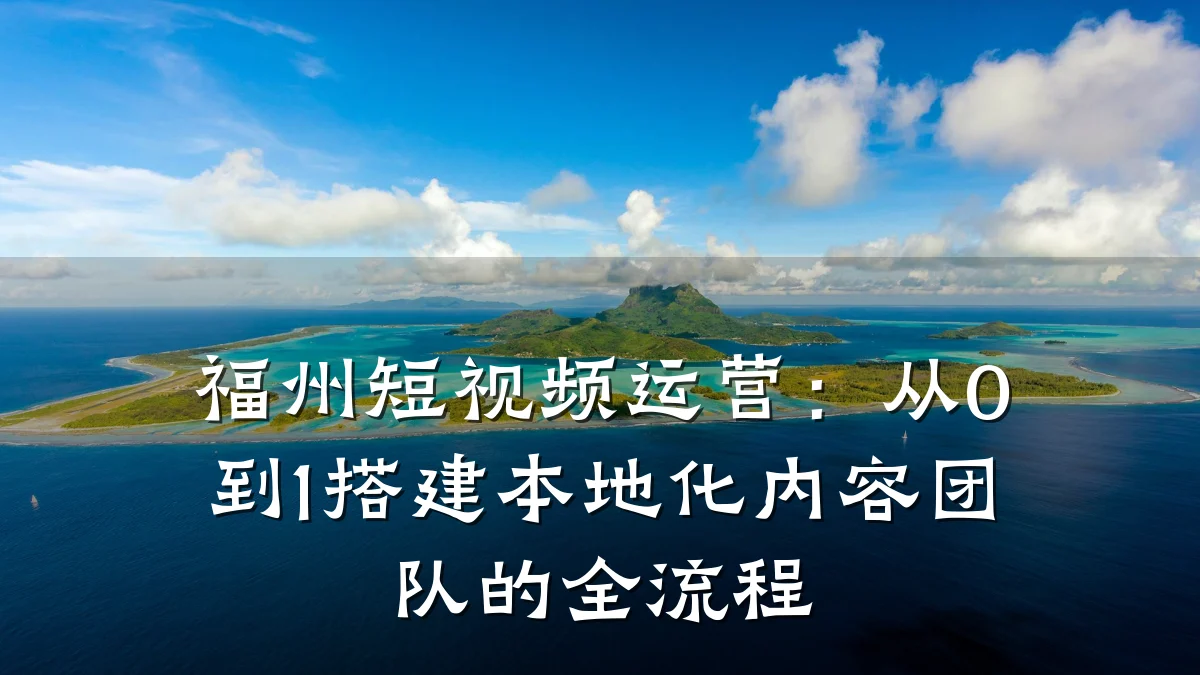 福州短视频运营:从0到1搭建本地化内容团队的全流程