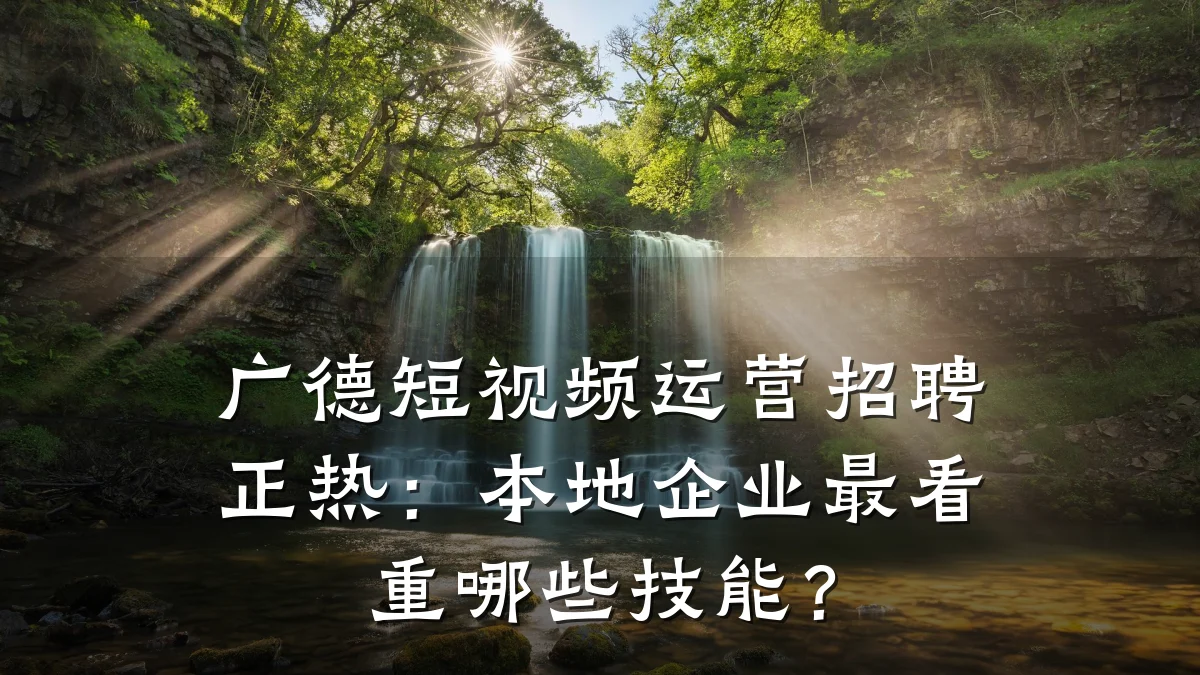 广德短视频运营招聘正热:本地企业最看重哪些技能?