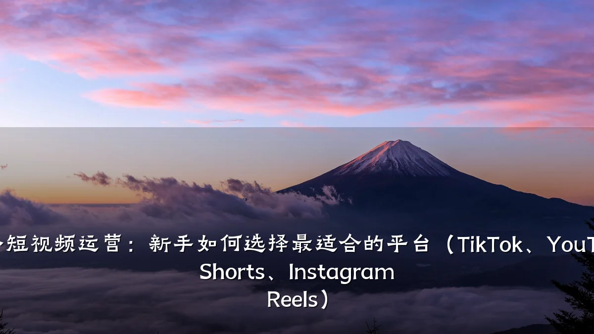 海外短视频运营:新手如何选择最适合的平台(TikTok、YouTube Shorts、Instagram Reels)