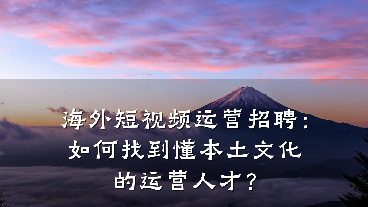 海外短视频运营招聘:如何找到懂本土文化的运营人才?