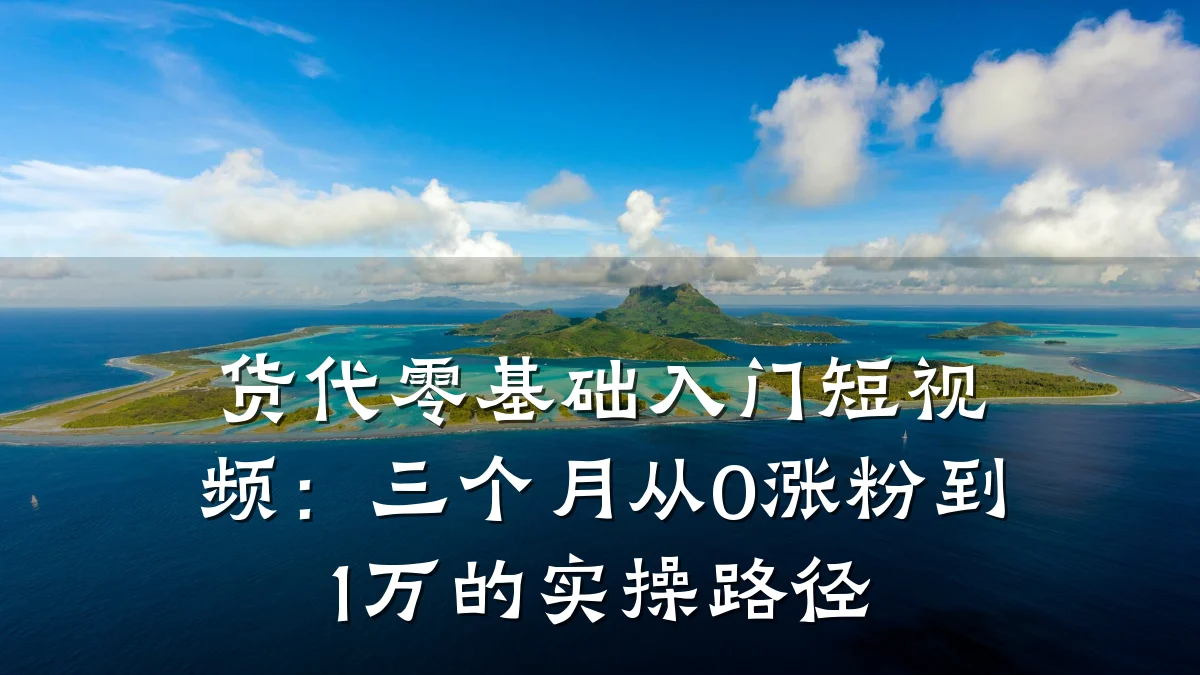 货代零基础入门短视频:三个月从0涨粉到1万的实操路径