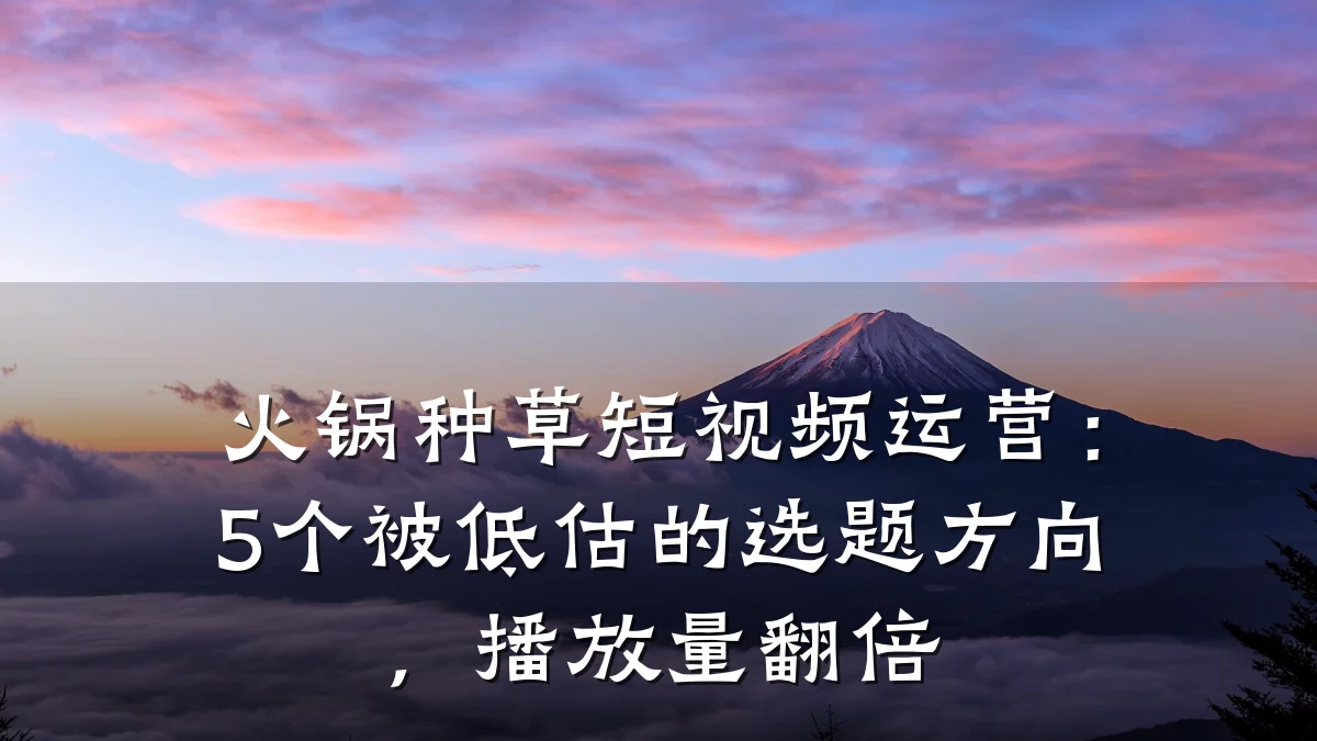 火锅种草短视频运营:5个被低估的选题方向,播放量翻倍