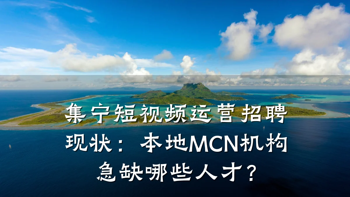 集宁短视频运营招聘现状：本地MCN机构急缺哪些人才？