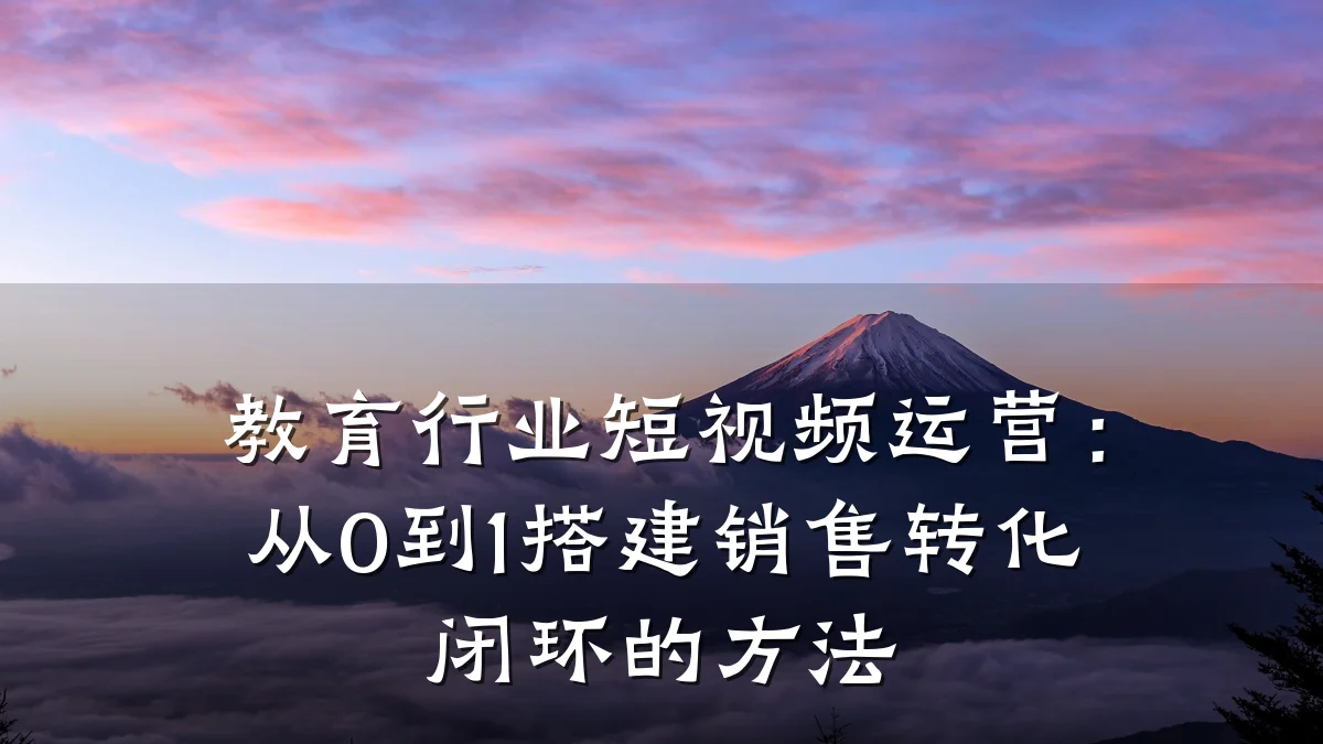 教育行业短视频运营:从0到1搭建销售转化闭环的方法