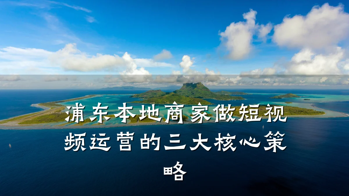 浦东本地商家做短视频运营的三大核心策略