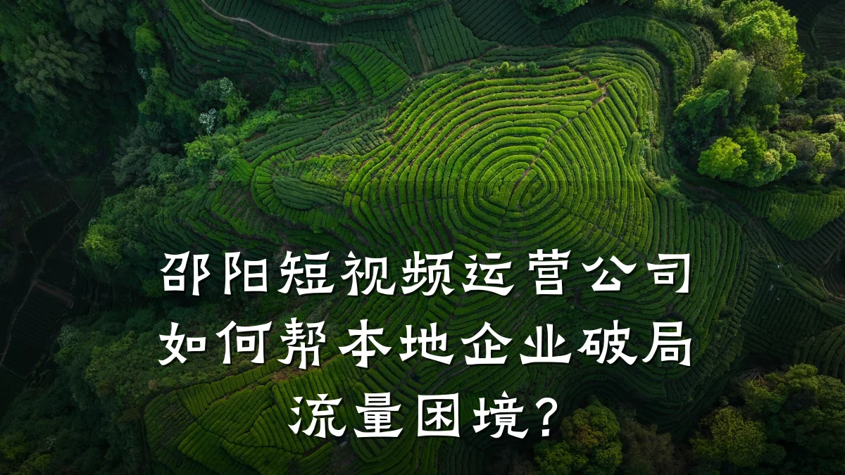 邵阳短视频运营公司如何帮本地企业破局流量困境?
