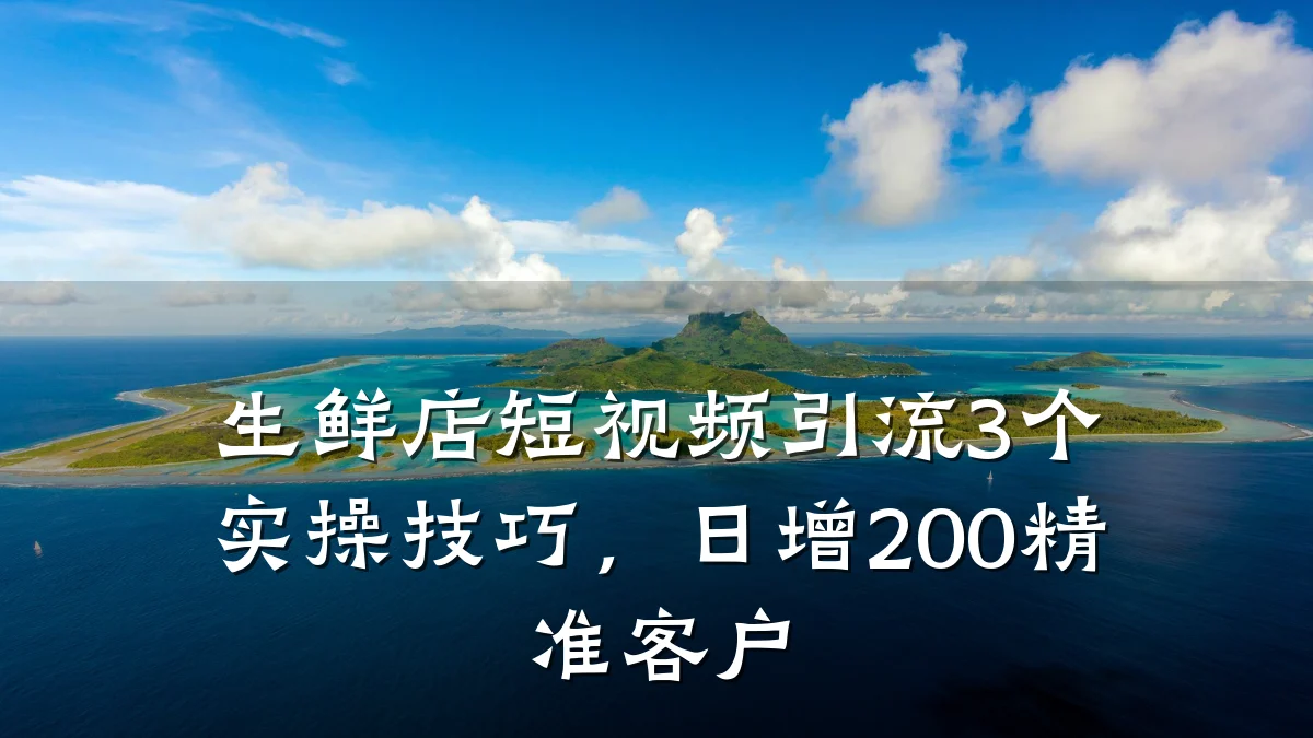 生鲜店短视频引流3个实操技巧,日增200精准客户