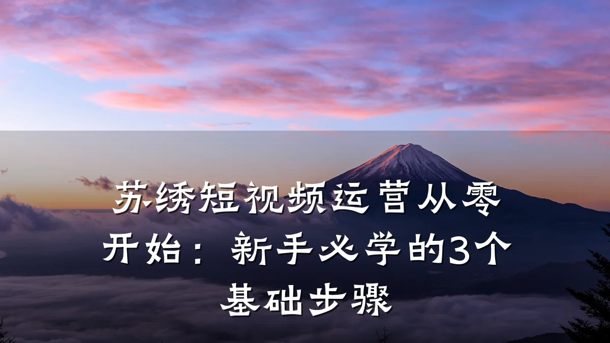 苏绣短视频运营从零开始:新手必学的3个基础步骤