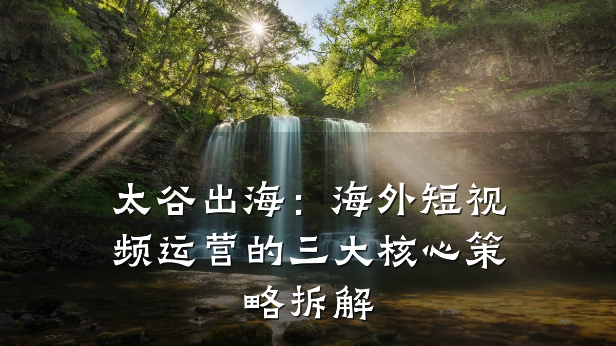 太谷出海:海外短视频运营的三大核心策略拆解