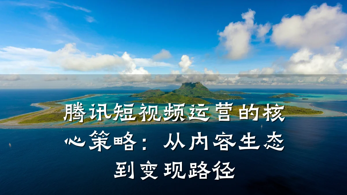 腾讯短视频运营的核心策略：从内容生态到变现路径