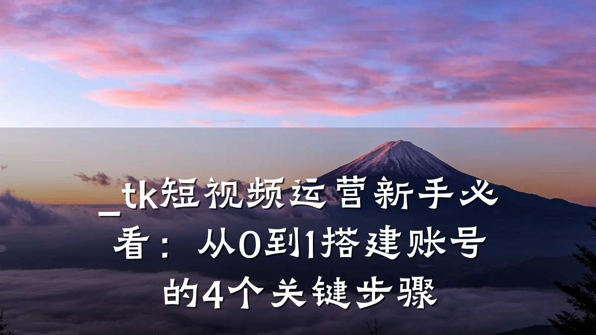 _tk短视频运营新手必看:从0到1搭建账号的4个关键步骤