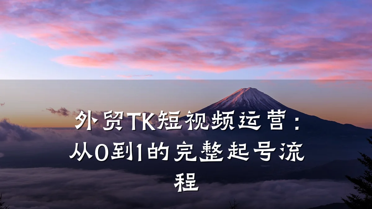 外贸TK短视频运营:从0到1的完整起号流程