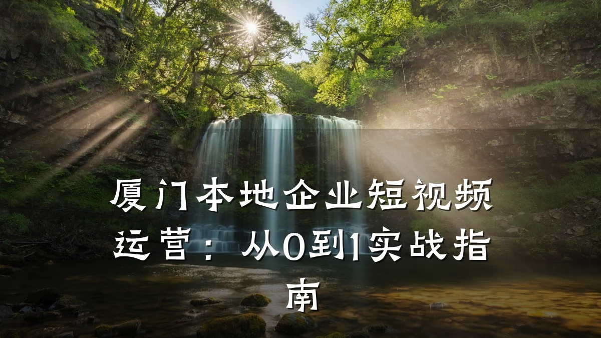 厦门本地企业短视频运营:从0到1实战指南