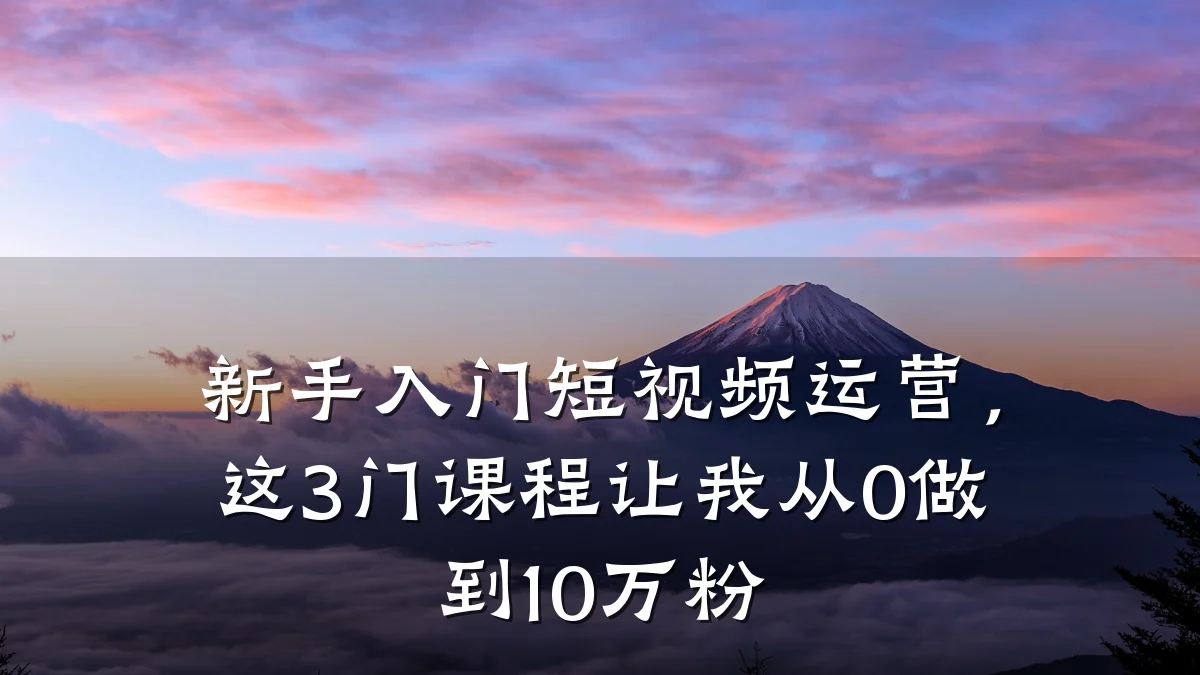 新手入门短视频运营,这3门课程让我从0做到10万粉