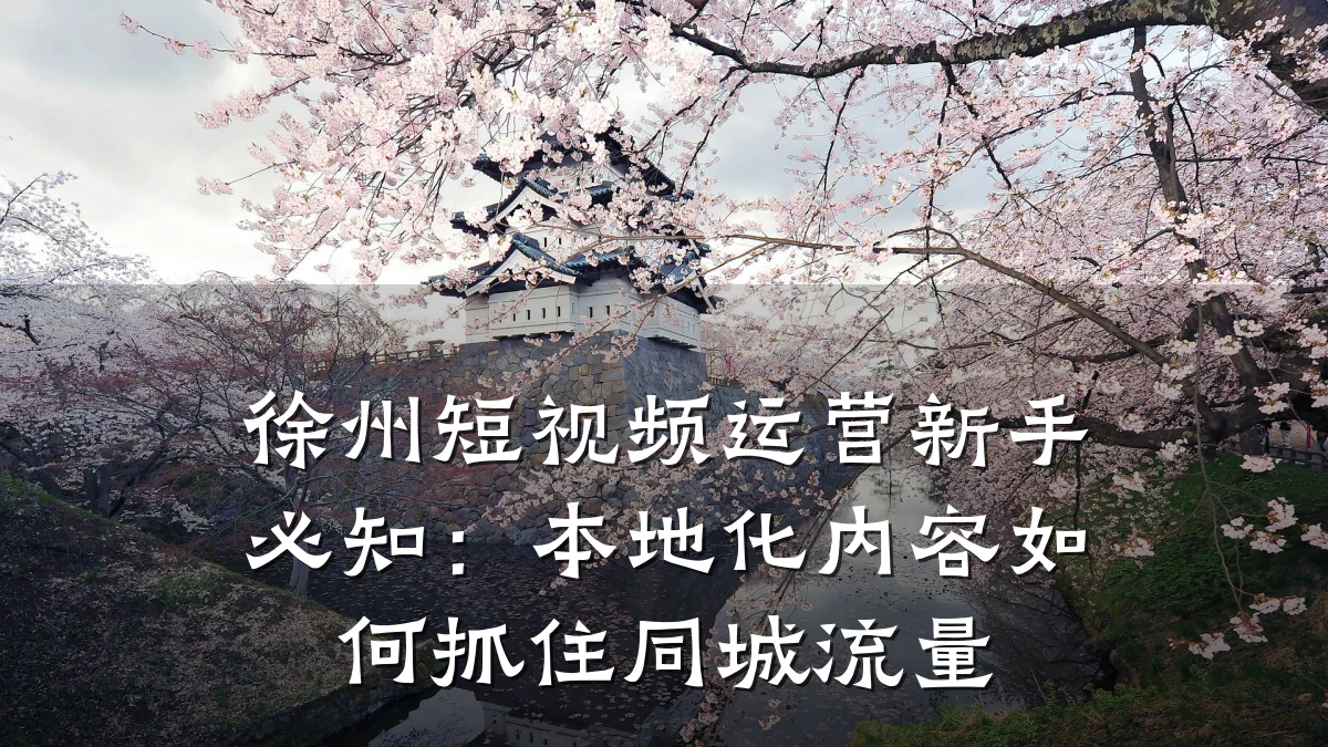 徐州短视频运营新手必知:本地化内容如何抓住同城流量