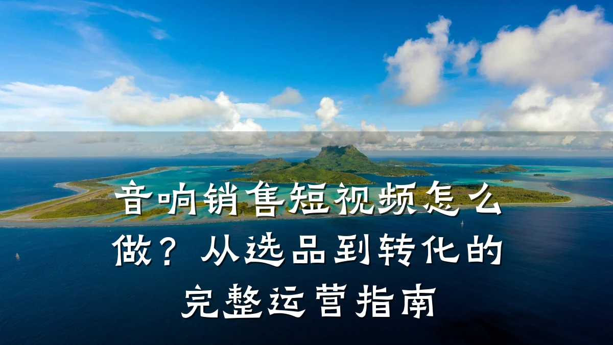 音响销售短视频怎么做?从选品到转化的完整运营指南