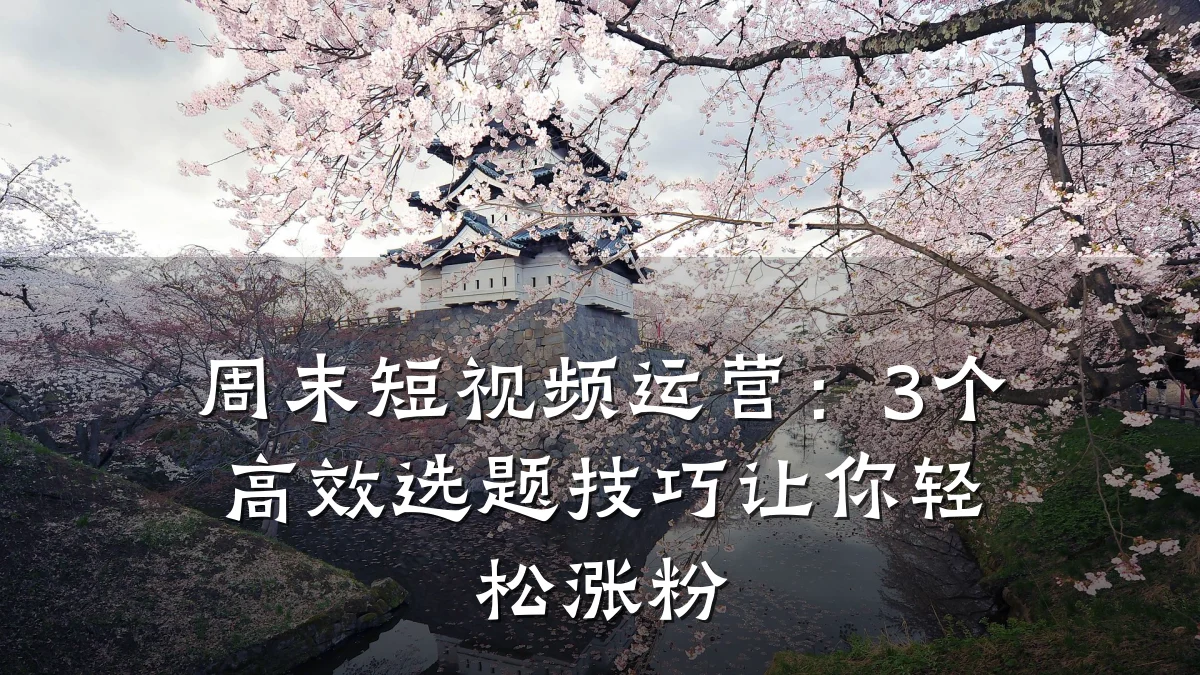 周末短视频运营：3个高效选题技巧让你轻松涨粉