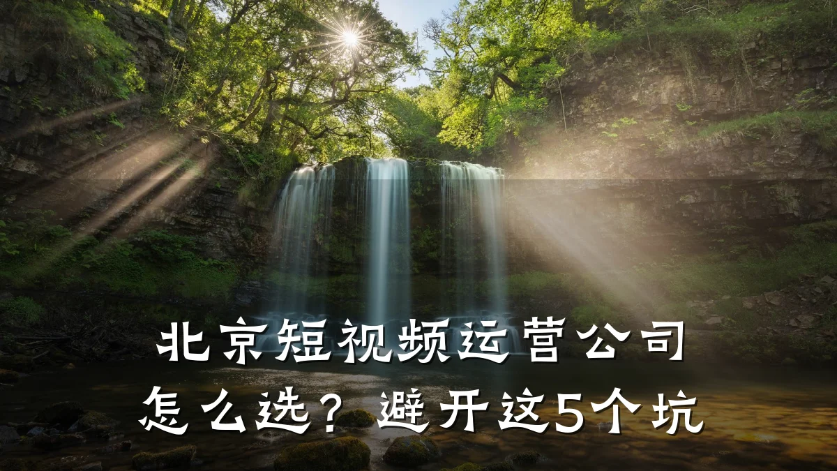北京短视频运营公司怎么选？避开这5个坑