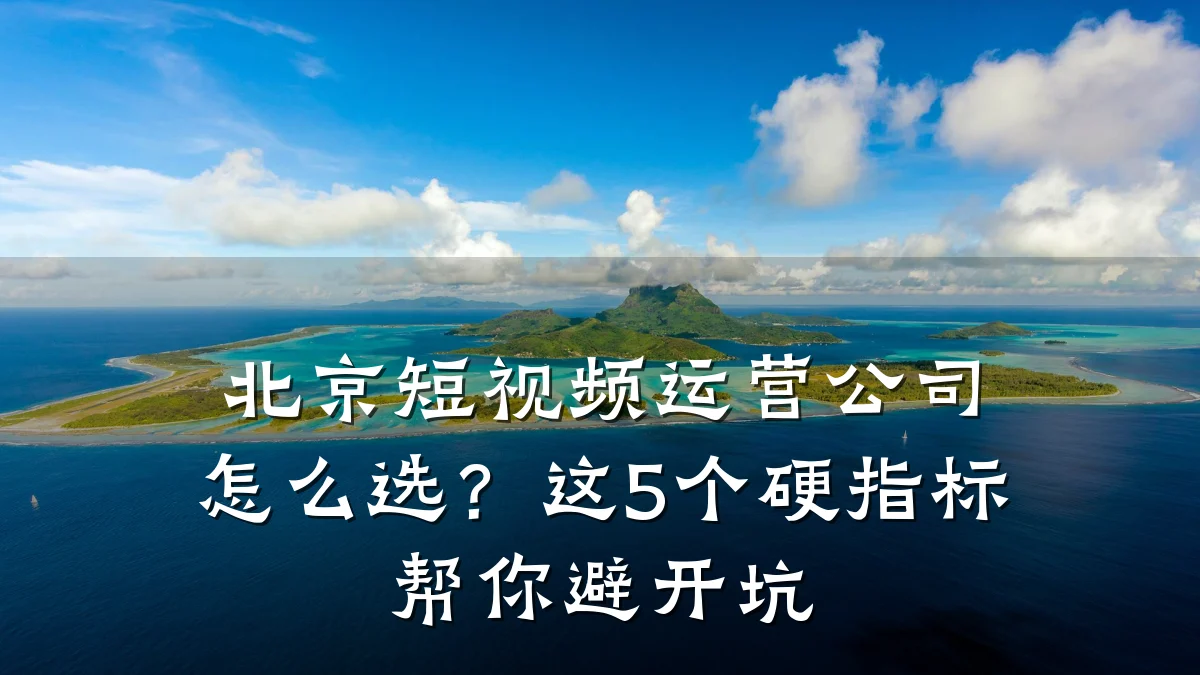 北京短视频运营公司怎么选?这5个硬指标帮你避开坑