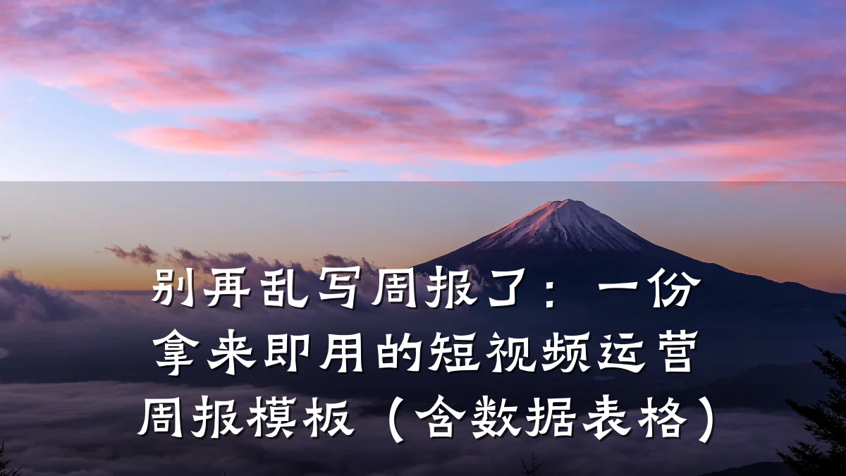 别再乱写周报了:一份拿来即用的短视频运营周报模板(含数据表格)
