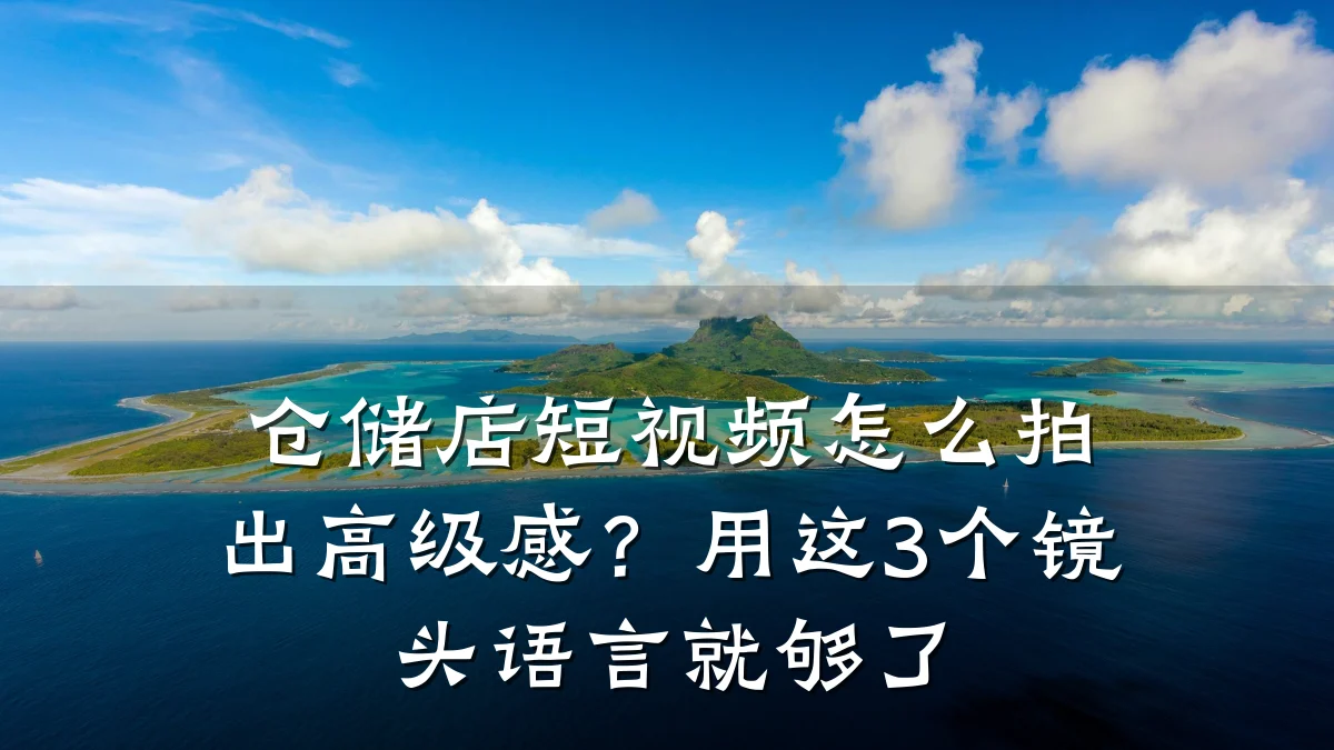 仓储店短视频怎么拍出高级感？用这3个镜头语言就够了