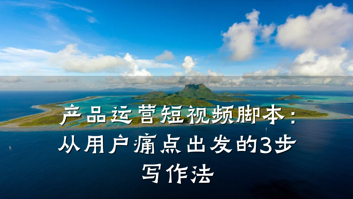 产品运营短视频脚本:从用户痛点出发的3步写作法