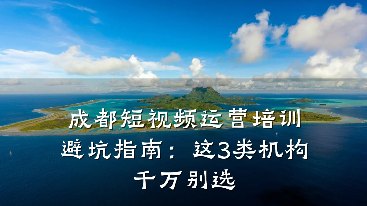 成都短视频运营培训避坑指南：这3类机构千万别选